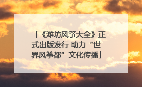 《潍坊风筝大全》正式出版发行 助力“世界风筝都”文化传播