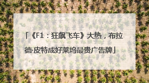 《F1：狂飙飞车》大热，布拉德·皮特成好莱坞最贵广告牌