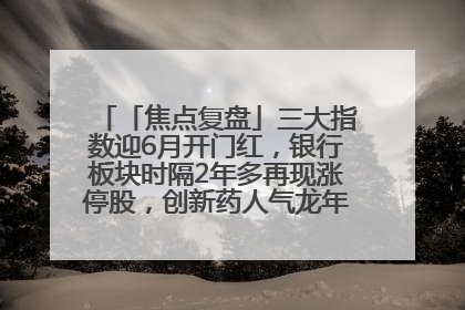 「焦点复盘」三大指数迎6月开门红，银行板块时隔2年多再现涨停股，创新药人气龙年内飙涨超3倍
