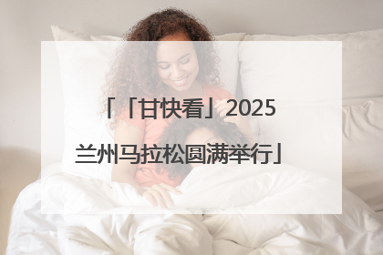 「甘快看」2025兰州马拉松圆满举行