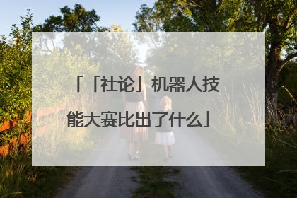 「社论」机器人技能大赛比出了什么