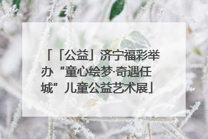「公益」济宁福彩举办“童心绘梦·奇遇任城”儿童公益艺术展