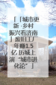 「城市更新 ·乡村振兴看济南」废旧工厂年赚1.5亿 历城上演“城市进化论”