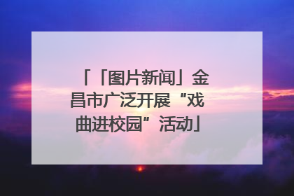 「图片新闻」金昌市广泛开展“戏曲进校园”活动