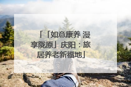 「如意康养 漫享陇原」庆阳：旅居养老新福地