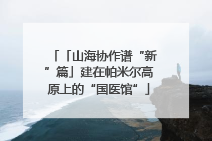「山海协作谱“新”篇」建在帕米尔高原上的“国医馆”