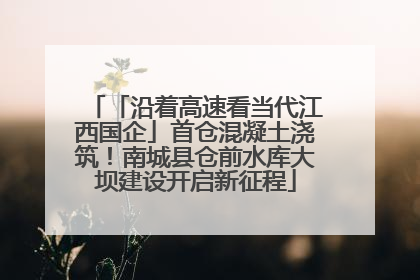 「沿着高速看当代江西国企」首仓混凝土浇筑！南城县仓前水库大坝建设开启新征程