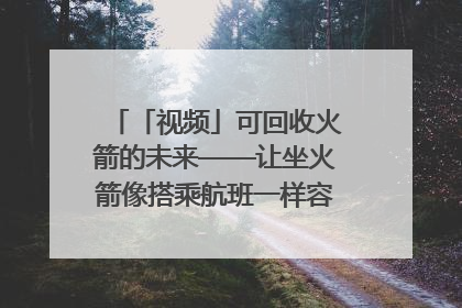 「视频」可回收火箭的未来——让坐火箭像搭乘航班一样容易｜路演记