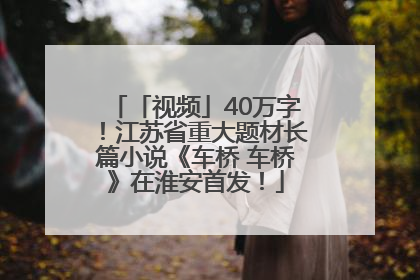 「视频」40万字！江苏省重大题材长篇小说《车桥 车桥》在淮安首发！