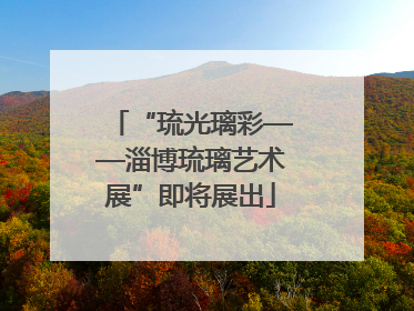 “琉光璃彩——淄博琉璃艺术展”即将展出