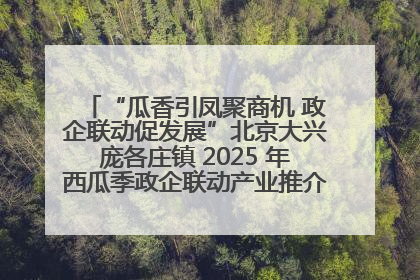 “瓜香引凤聚商机 政企联动促发展”北京大兴庞各庄镇 2025 年西瓜季政企联动产业推介活动圆满举行