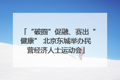 “破圈”促融、赛出“健康” 北京东城举办民营经济人士运动会