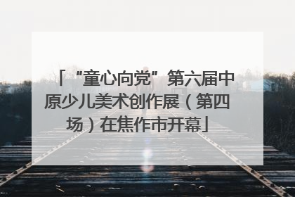 “童心向党”第六届中原少儿美术创作展（第四场）在焦作市开幕