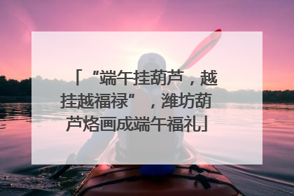 “端午挂葫芦，越挂越福禄”，潍坊葫芦烙画成端午福礼