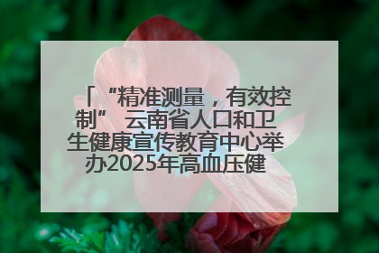 “精准测量，有效控制” 云南省人口和卫生健康宣传教育中心举办2025年高血压健康科普活动