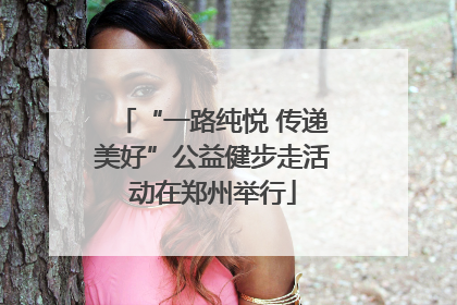“一路纯悦 传递美好”公益健步走活动在郑州举行