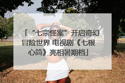 “七宗怪案”开启奇幻冒险世界 电视剧《七根心简》亮相暑期档