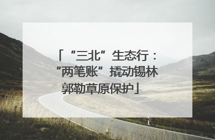 “三北”生态行：“两笔账”撬动锡林郭勒草原保护