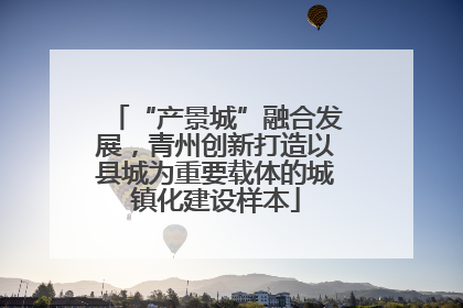 “产景城”融合发展，青州创新打造以县城为重要载体的城镇化建设样本