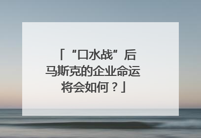 “口水战”后 马斯克的企业命运将会如何？