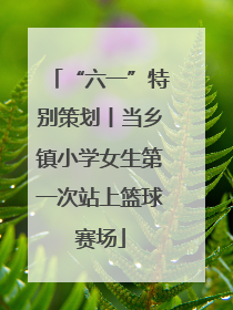 “六一”特别策划丨当乡镇小学女生第一次站上篮球赛场
