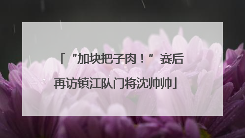 “加块把子肉！”赛后再访镇江队门将沈帅帅