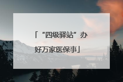 “四级驿站”办好万家医保事