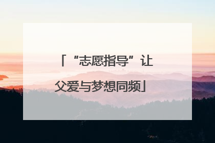 “志愿指导”让父爱与梦想同频