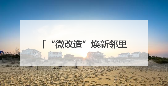 “微改造”焕新邻里情！温州鹿城推进“巷弄里的安居计划”