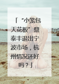 “小笼包天花板”鼎泰丰退出宁波市场，杭州情况还好吗？