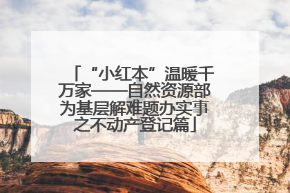 “小红本”温暖千万家——自然资源部为基层解难题办实事之不动产登记篇