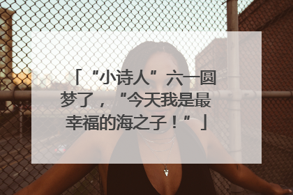 “小诗人”六一圆梦了，“今天我是最幸福的海之子！”