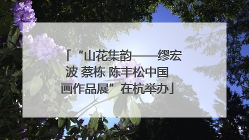 “山花集韵——缪宏波 蔡栋 陈丰松中国画作品展”在杭举办