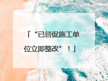 “已督促施工单位立即整改”！