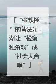 “张铁锤”的普法江湖让“检察独角戏”成“社会大合唱”