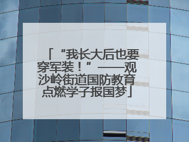 “我长大后也要穿军装！”——观沙岭街道国防教育点燃学子报国梦
