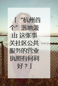 “杭州首个”落地萧山 这张事关社区公共服务的营业执照有何利好？