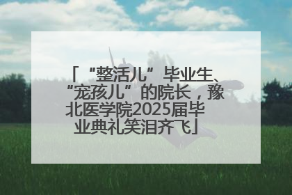 “整活儿”毕业生、“宠孩儿”的院长，豫北医学院2025届毕业典礼笑泪齐飞
