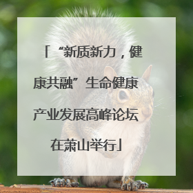 “新质新力，健康共融”生命健康产业发展高峰论坛在萧山举行