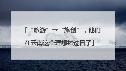 “旅游”→“旅创”，他们在云南这个理想村过日子
