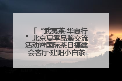 “武夷茶·华夏行”北京夏季品鉴交流活动暨国际茶日福建会客厅·建阳小白茶品牌推介会启幕！