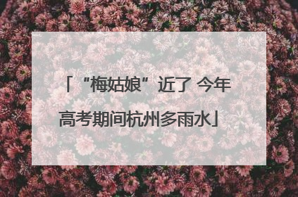 “梅姑娘”近了 今年高考期间杭州多雨水
