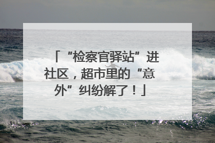 “检察官驿站”进社区，超市里的“意外”纠纷解了！