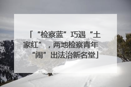 “检察蓝”巧遇“土家红”，两地检察青年“闹”出法治新名堂