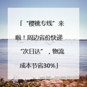 “樱桃专线”来啦！周边省份快递“次日达”，物流成本节省30%