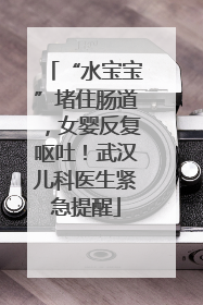 “水宝宝”堵住肠道，女婴反复呕吐！武汉儿科医生紧急提醒