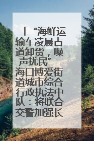 “海鲜运输车凌晨占道卸货，噪声扰民” 海口博爱街道城市综合行政执法中队：将联合交警加强长堤路一带巡逻