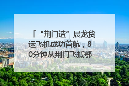 “荆门造”晨龙货运飞机成功首航，80分钟从荆门飞抵鄂州花湖机场