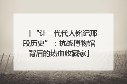 “让一代代人铭记那段历史”：抗战博物馆背后的热血收藏家