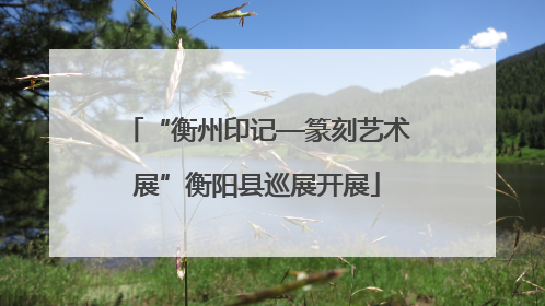 “衡州印记—篆刻艺术展”衡阳县巡展开展